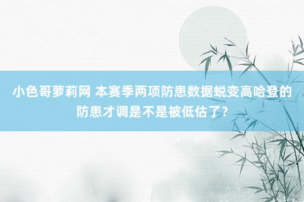 小色哥萝莉网 本赛季两项防患数据蜕变高哈登的防患才调是不是被低估了？