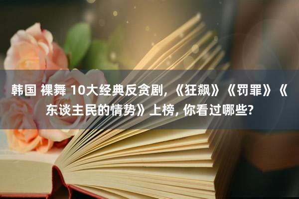 韩国 裸舞 10大经典反贪剧， 《狂飙》《罚罪》《东谈主民的情势》上榜， 你看过哪些?