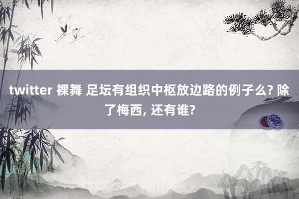 twitter 裸舞 足坛有组织中枢放边路的例子么? 除了梅西， 还有谁?