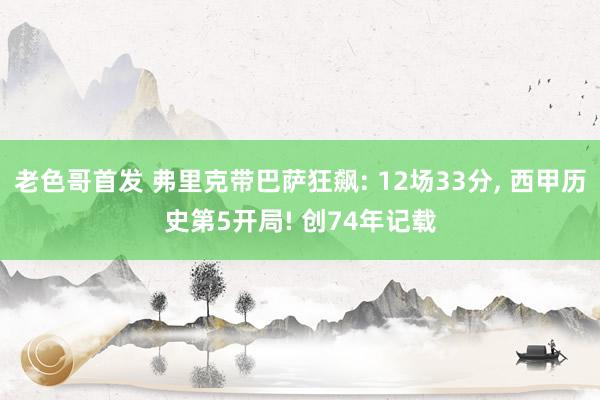 老色哥首发 弗里克带巴萨狂飙: 12场33分， 西甲历史第5开局! 创74年记载