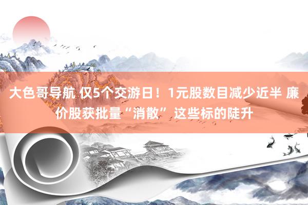 大色哥导航 仅5个交游日！1元股数目减少近半 廉价股获批量“消散” 这些标的陡升