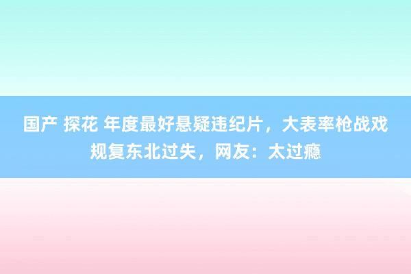 国产 探花 年度最好悬疑违纪片，大表率枪战戏规复东北过失，网友：太过瘾