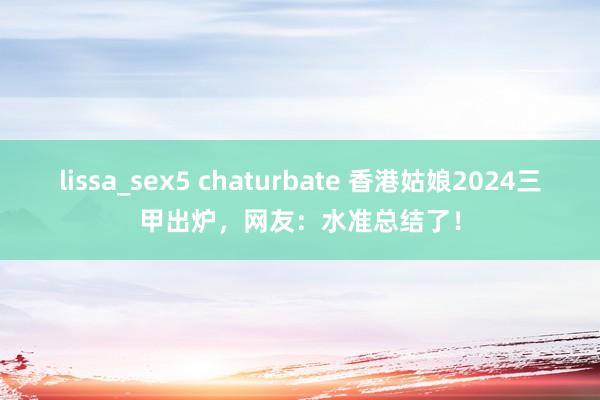 lissa_sex5 chaturbate 香港姑娘2024三甲出炉，网友：水准总结了！