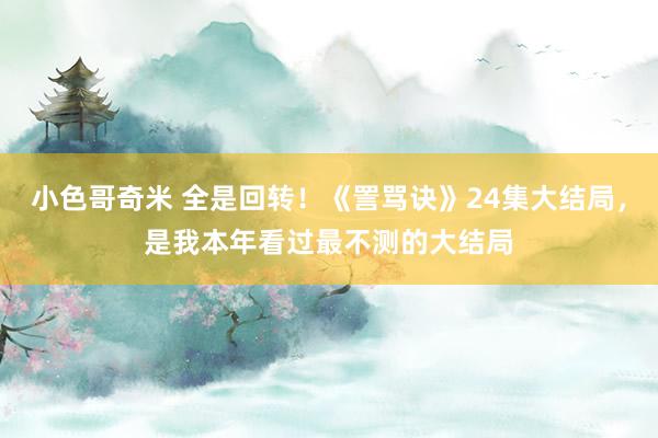 小色哥奇米 全是回转！《詈骂诀》24集大结局，是我本年看过最不测的大结局