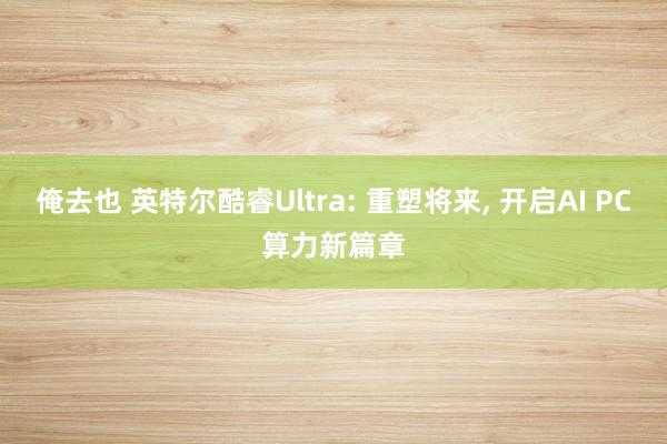 俺去也 英特尔酷睿Ultra: 重塑将来， 开启AI PC算力新篇章