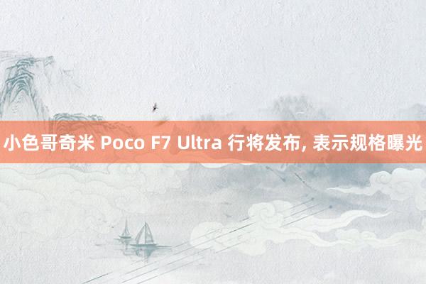 小色哥奇米 Poco F7 Ultra 行将发布， 表示规格曝光