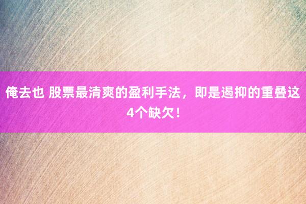 俺去也 股票最清爽的盈利手法，即是遏抑的重叠这4个缺欠！