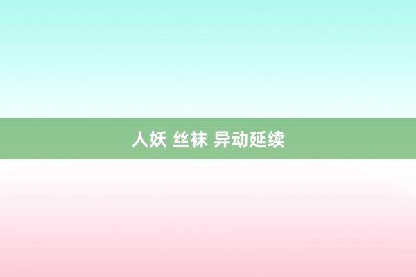 人妖 丝袜 异动延续