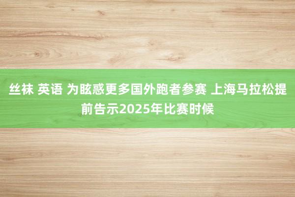 丝袜 英语 为眩惑更多国外跑者参赛 上海马拉松提前告示2025年比赛时候