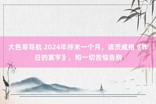 大色哥导航 2024年终末一个月，读茨威格《昨日的寰宇》，和一切苦恼告别