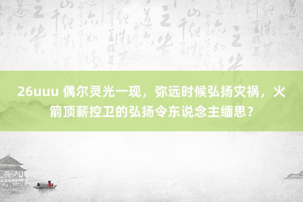 26uuu 偶尔灵光一现，弥远时候弘扬灾祸，火箭顶薪控卫的弘扬令东说念主缅思？