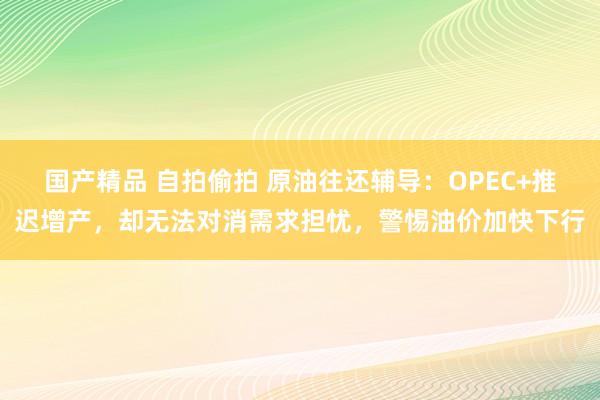 国产精品 自拍偷拍 原油往还辅导：OPEC+推迟增产，却无法对消需求担忧，警惕油价加快下行