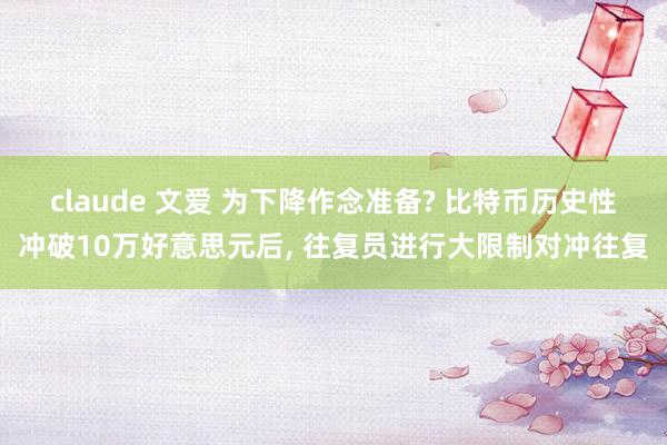 claude 文爱 为下降作念准备? 比特币历史性冲破10万好意思元后， 往复员进行大限制对冲往复