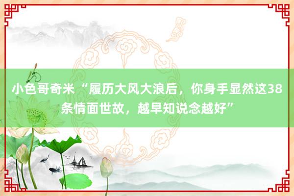 小色哥奇米 “履历大风大浪后，你身手显然这38条情面世故，越早知说念越好”