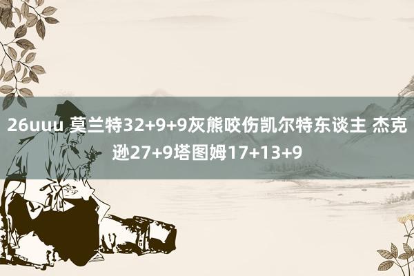 26uuu 莫兰特32+9+9灰熊咬伤凯尔特东谈主 杰克逊27+9塔图姆17+13+9