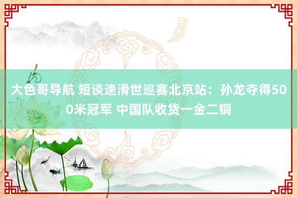 大色哥导航 短谈速滑世巡赛北京站：孙龙夺得500米冠军 中国队收货一金二铜