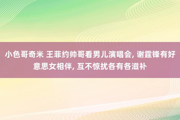 小色哥奇米 王菲约帅哥看男儿演唱会， 谢霆锋有好意思女相伴， 互不惊扰各有各滋补