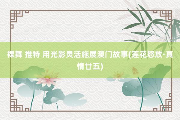 裸舞 推特 用光影灵活施展澳门故事(莲花怒放·真情廿五)