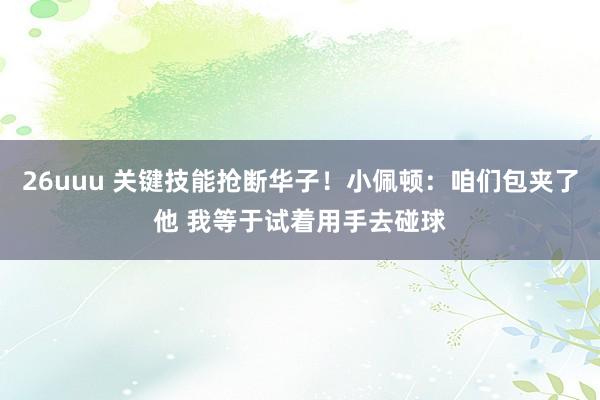 26uuu 关键技能抢断华子！小佩顿：咱们包夹了他 我等于试着用手去碰球