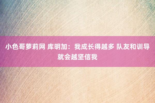 小色哥萝莉网 库明加：我成长得越多 队友和训导就会越坚信我