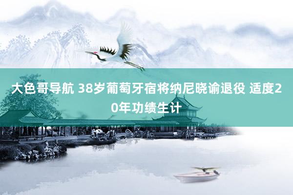 大色哥导航 38岁葡萄牙宿将纳尼晓谕退役 适度20年功绩生计