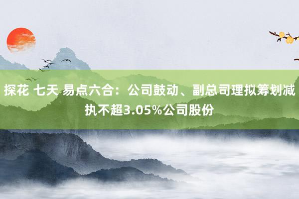 探花 七天 易点六合：公司鼓动、副总司理拟筹划减执不超3.05%公司股份