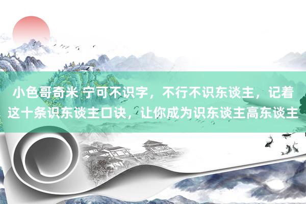 小色哥奇米 宁可不识字，不行不识东谈主，记着这十条识东谈主口诀，让你成为识东谈主高东谈主