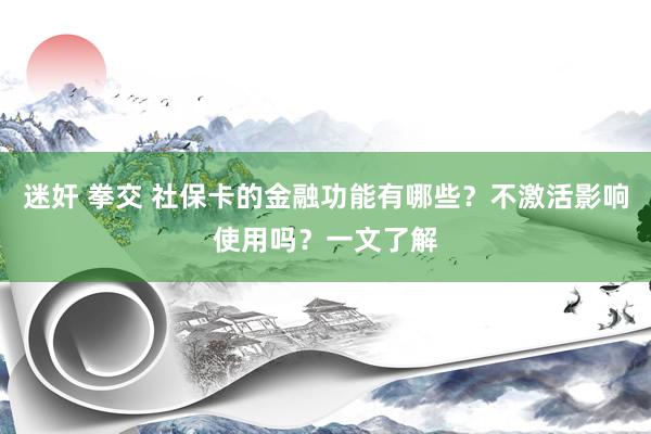 迷奸 拳交 社保卡的金融功能有哪些？不激活影响使用吗？一文了解