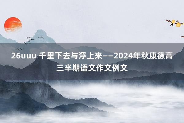 26uuu 千里下去与浮上来——2024年秋康德高三半期语文作文例文