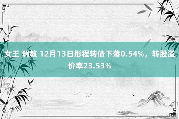 女王 调教 12月13日彤程转债下落0.54%，转股溢价率23.53%