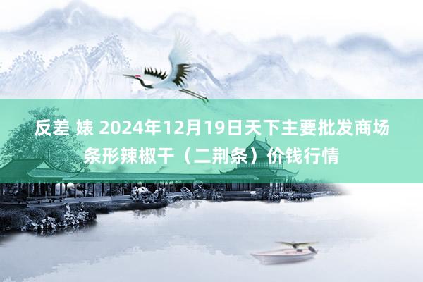 反差 婊 2024年12月19日天下主要批发商场条形辣椒干（二荆条）价钱行情