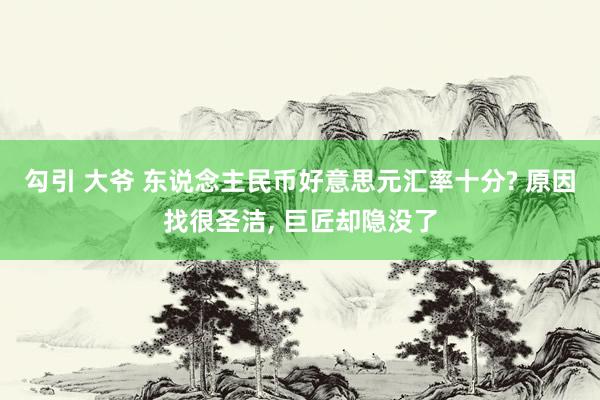 勾引 大爷 东说念主民币好意思元汇率十分? 原因找很圣洁， 巨匠却隐没了