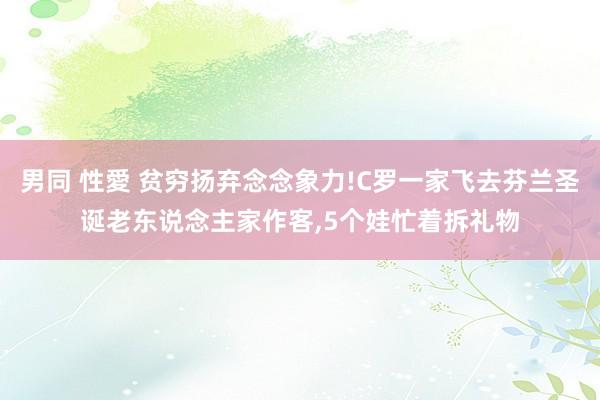 男同 性愛 贫穷扬弃念念象力!C罗一家飞去芬兰圣诞老东说念主家作客，5个娃忙着拆礼物