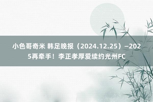 小色哥奇米 韩足晚报（2024.12.25）—2025再牵手！李正孝厚爱续约光州FC