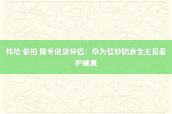 体检 偷拍 隆冬健康伴侣：华为智妙腕表全主见看护健康