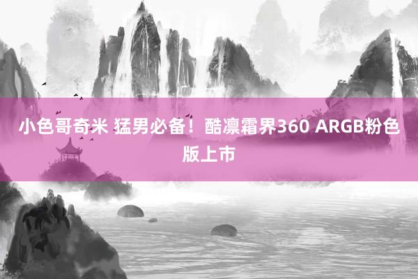 小色哥奇米 猛男必备！酷凛霜界360 ARGB粉色版上市