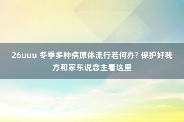 26uuu 冬季多种病原体流行若何办? 保护好我方和家东说念主看这里