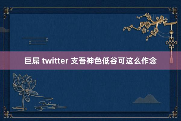 巨屌 twitter 支吾神色低谷可这么作念