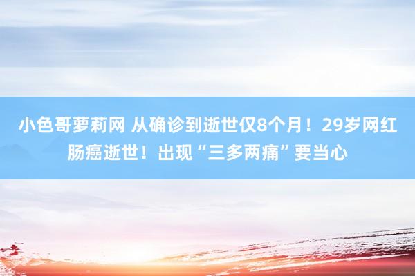 小色哥萝莉网 从确诊到逝世仅8个月！29岁网红肠癌逝世！出现“三多两痛”要当心