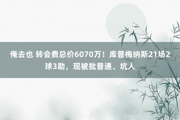 俺去也 转会费总价6070万！库普梅纳斯21场2球3助，现被批普通、坑人