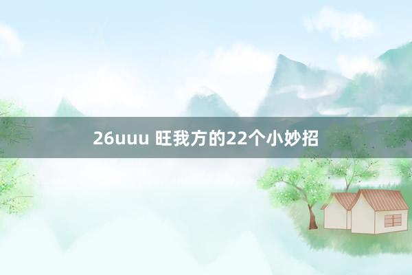 26uuu 旺我方的22个小妙招