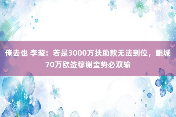 俺去也 李璇：若是3000万扶助款无法到位，鲲城70万欧签穆谢奎势必双输