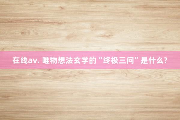 在线av. 唯物想法玄学的“终极三问”是什么?