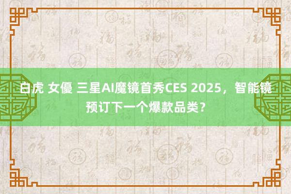 白虎 女優 三星AI魔镜首秀CES 2025，智能镜预订下一个爆款品类？