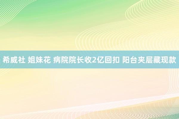 希威社 姐妹花 病院院长收2亿回扣 阳台夹层藏现款