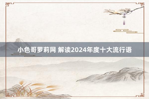 小色哥萝莉网 解读2024年度十大流行语