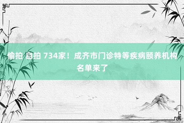 偷拍 自拍 734家！成齐市门诊特等疾病颐养机构名单来了