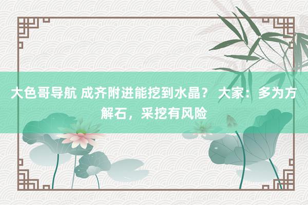 大色哥导航 成齐附进能挖到水晶？ 大家：多为方解石，采挖有风险