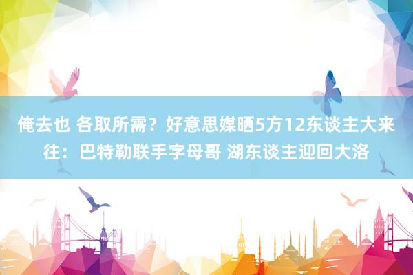 俺去也 各取所需？好意思媒晒5方12东谈主大来往：巴特勒联手字母哥 湖东谈主迎回大洛