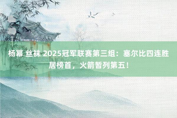 杨幂 丝袜 2025冠军联赛第三组：塞尔比四连胜居榜首，火箭暂列第五！